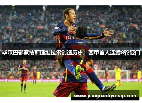 毕尔巴鄂竞技前锋维拉尔创造历史，西甲首人连续8轮破门