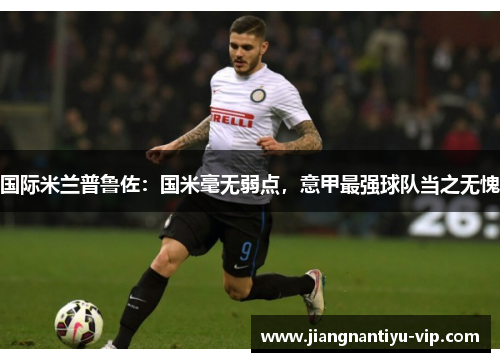 国际米兰普鲁佐：国米毫无弱点，意甲最强球队当之无愧