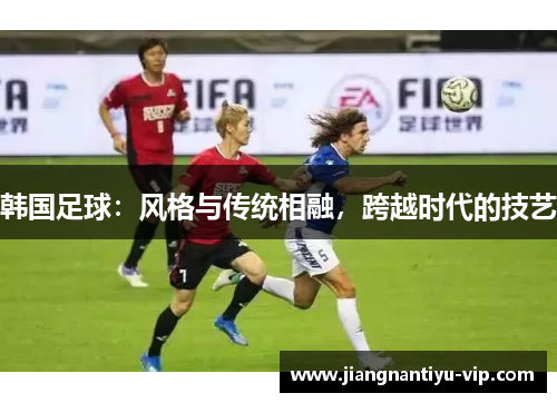 韩国足球：风格与传统相融，跨越时代的技艺