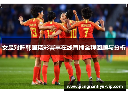 女足对阵韩国精彩赛事在线直播全程回顾与分析