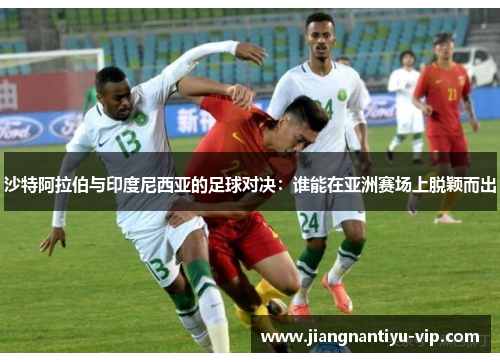 沙特阿拉伯与印度尼西亚的足球对决：谁能在亚洲赛场上脱颖而出